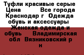 Туфли красивые серые › Цена ­ 300 - Все города, Краснодар г. Одежда, обувь и аксессуары » Женская одежда и обувь   . Владимирская обл.,Вязниковский р-н